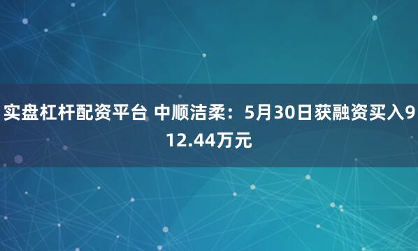 实盘杠杆配资平台 中顺洁柔：5月30日获融资买入912.44万元