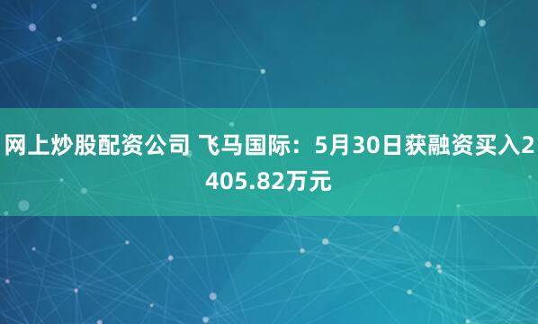 网上炒股配资公司 飞马国际：5月30日获融资买入2405.82万元