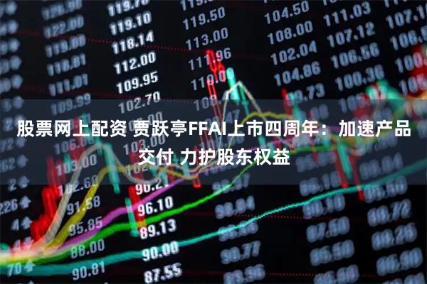 股票网上配资 贾跃亭FFAI上市四周年：加速产品交付 力护股东权益