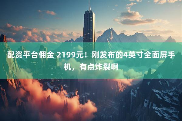 配资平台佣金 2199元！刚发布的4英寸全面屏手机，有点炸裂啊