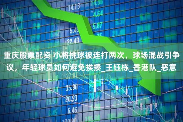 重庆股票配资 小将挑球被连打两次，球场混战引争议，年轻球员如何避免挨揍_王钰栋_香港队_恶意