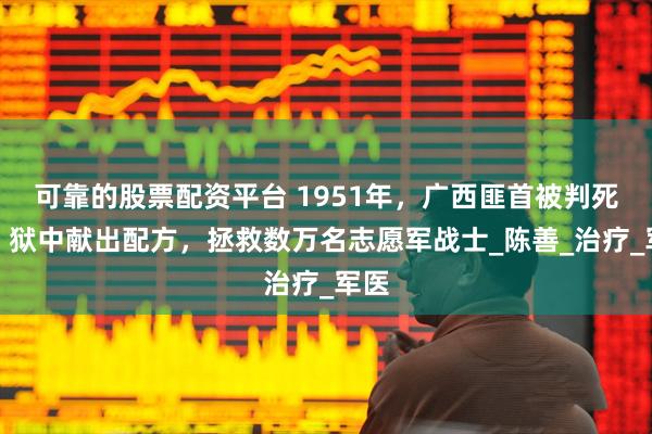 可靠的股票配资平台 1951年，广西匪首被判死刑，狱中献出配方，拯救数万名志愿军战士_陈善_治疗_军医