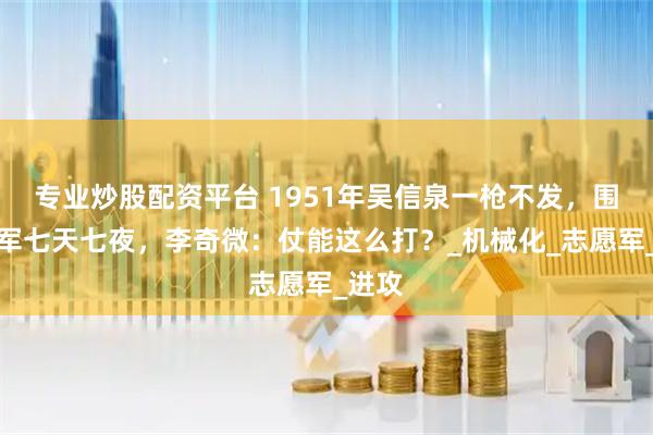专业炒股配资平台 1951年吴信泉一枪不发，围困美军七天七夜，李奇微：仗能这么打？_机械化_志愿军_进攻
