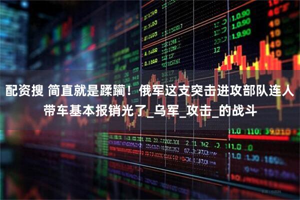 配资搜 简直就是蹂躏！俄军这支突击进攻部队连人带车基本报销光了_乌军_攻击_的战斗