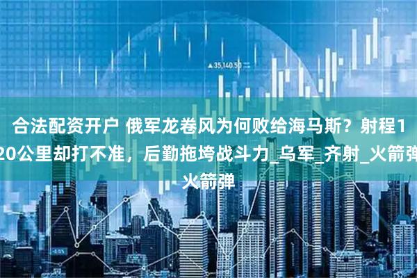 合法配资开户 俄军龙卷风为何败给海马斯？射程120公里却打不准，后勤拖垮战斗力_乌军_齐射_火箭弹