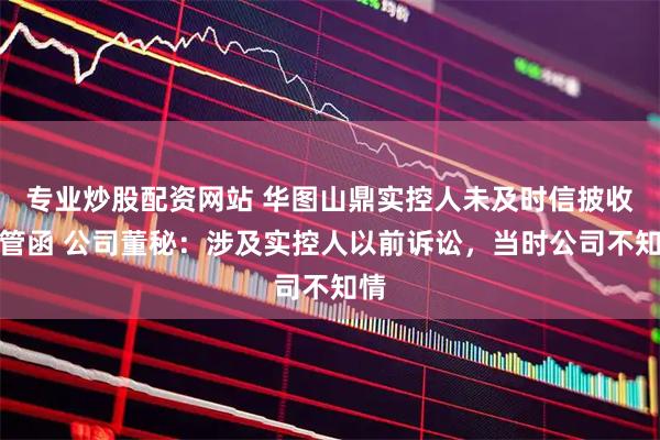 专业炒股配资网站 华图山鼎实控人未及时信披收监管函 公司董秘：涉及实控人以前诉讼，当时公司不知情