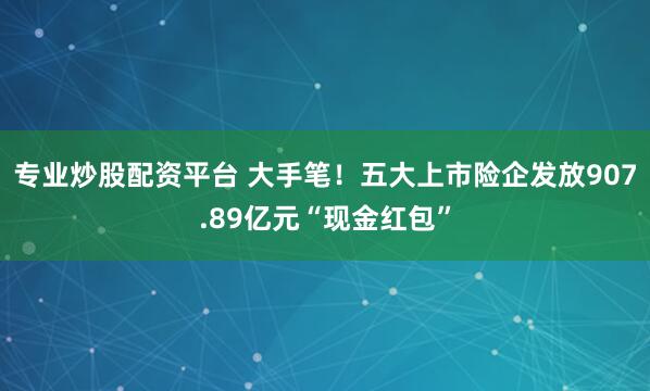 专业炒股配资平台 大手笔！五大上市险企发放907.89亿元“现金红包”