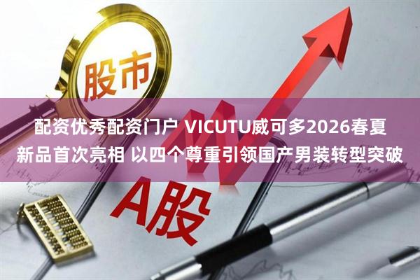 配资优秀配资门户 VICUTU威可多2026春夏新品首次亮相 以四个尊重引领国产男装转型突破