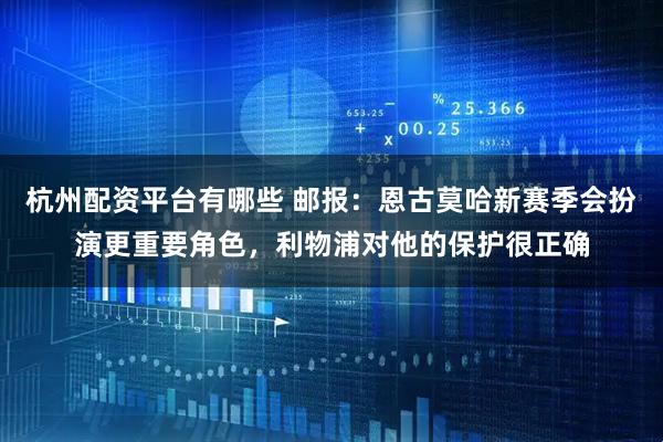 杭州配资平台有哪些 邮报：恩古莫哈新赛季会扮演更重要角色，利物浦对他的保护很正确